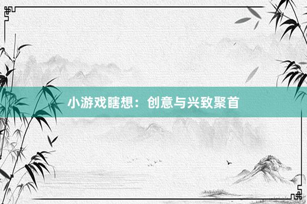 小游戏瞎想：创意与兴致聚首