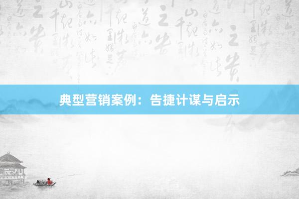 典型营销案例：告捷计谋与启示