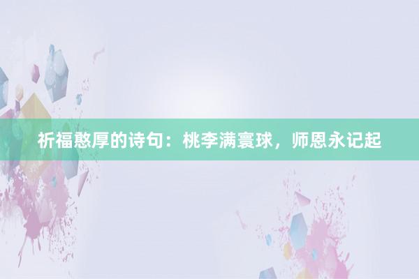 祈福憨厚的诗句：桃李满寰球，师恩永记起